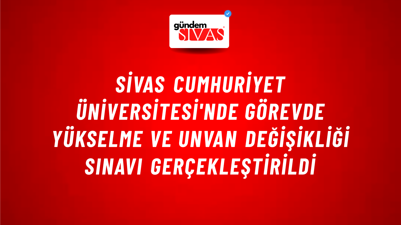 Sivas Cumhuriyet Üniversitesi'nde Görevde Yükselme ve Unvan Değişikliği Sınavı Gerçekleştirildi