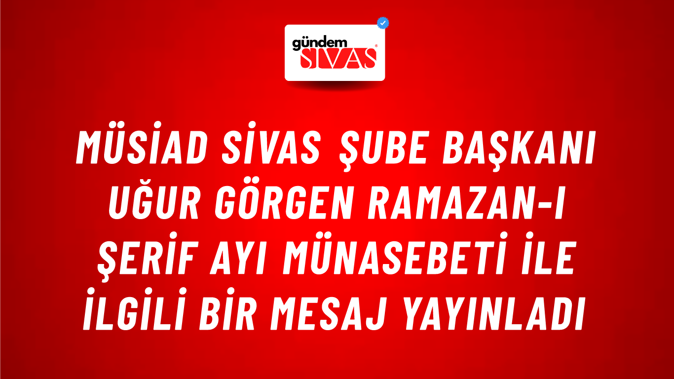 MÜSİAD Sivas Şube Başkanı Uğur Görgen Ramazan-ı Şerif Ayı Münasebeti ile ilgili bir mesaj yayınladı