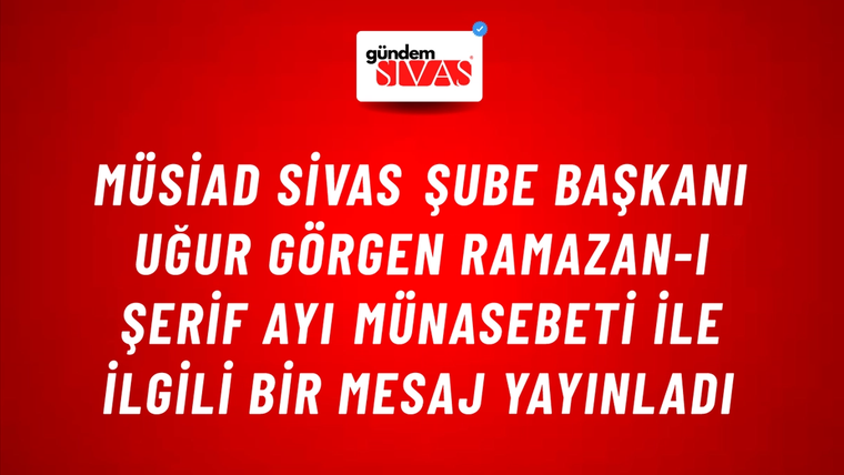 MÜSİAD Sivas Şube Başkanı Uğur Görgen Ramazan-ı Şerif Ayı Münasebeti ile ilgili bir mesaj yayınladı