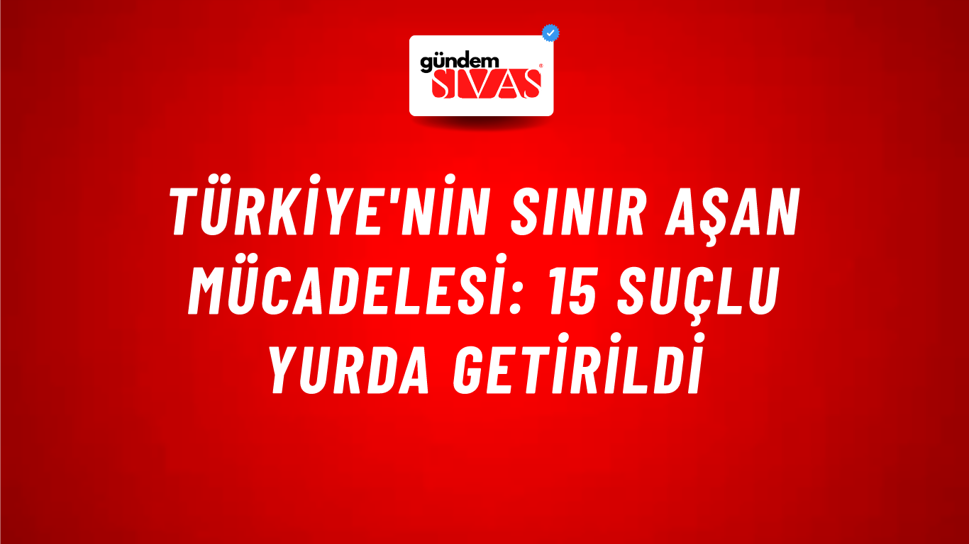 Türkiye'nin Sınır Aşan Mücadelesi: 15 Suçlu Yurda Getirildi