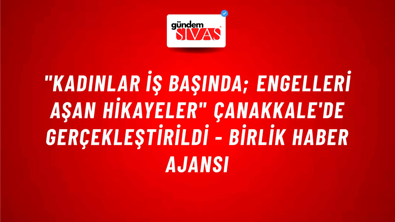 "Kadınlar İş Başında; Engelleri Aşan Hikayeler" Çanakkale'de gerçekleştirildi - Birlik Haber Ajansı