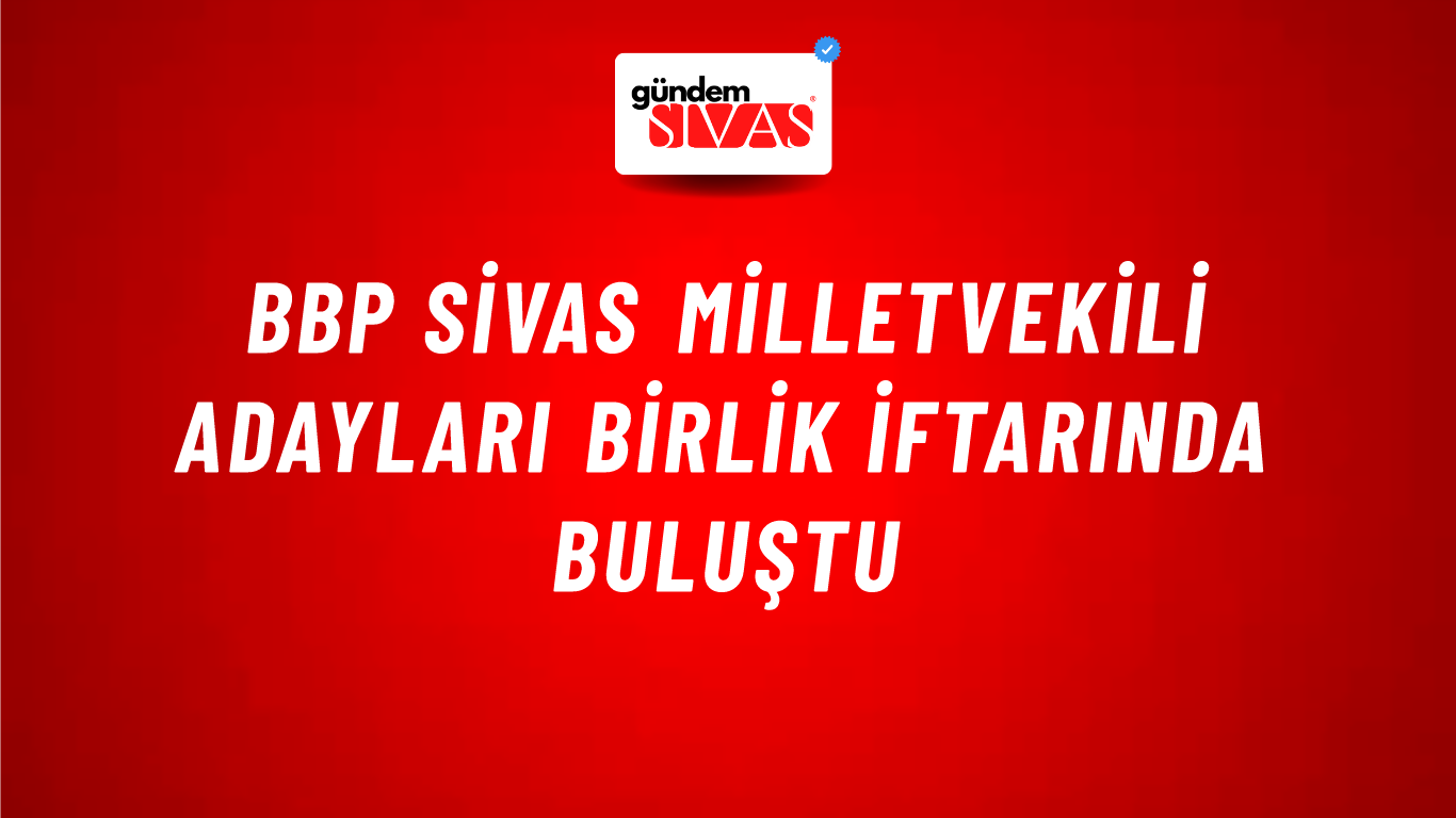 BBP Sivas Milletvekili Adayları Birlik İftarında Buluştu