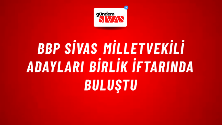 BBP Sivas Milletvekili Adayları Birlik İftarında Buluştu