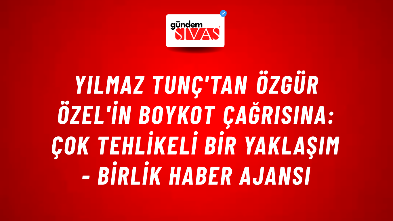 Yılmaz Tunç'tan Özgür Özel'in boykot çağrısına: Çok tehlikeli bir yaklaşım - Birlik Haber Ajansı
