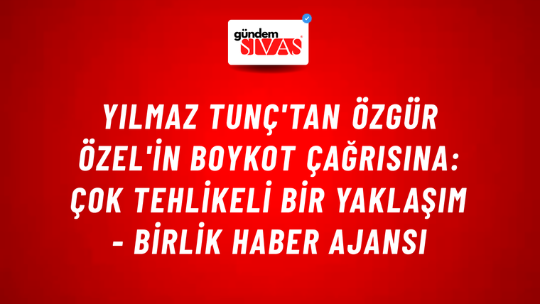 Yılmaz Tunç'tan Özgür Özel'in boykot çağrısına: Çok tehlikeli bir yaklaşım - Birlik Haber Ajansı