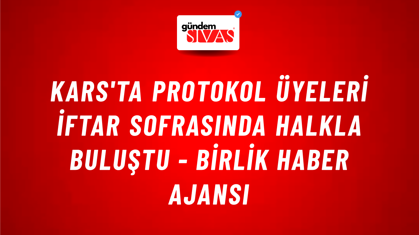 Kars'ta protokol üyeleri iftar sofrasında halkla buluştu - Birlik Haber Ajansı