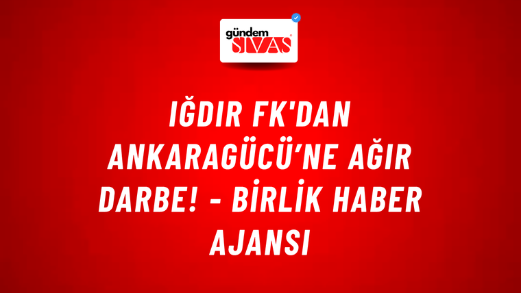 Iğdır FK'dan Ankaragücü’ne ağır darbe! - Birlik Haber Ajansı