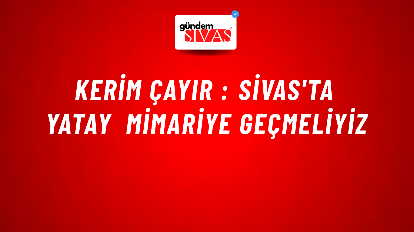 Kerim Çayır : Sivas'ta Yatay Mimariye Geçmeliyiz