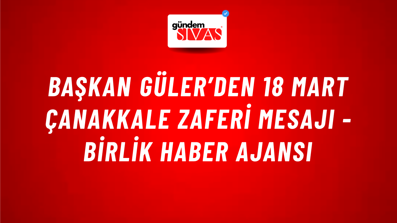 Başkan Güler’den 18 Mart Çanakkale Zaferi mesajı - Birlik Haber Ajansı