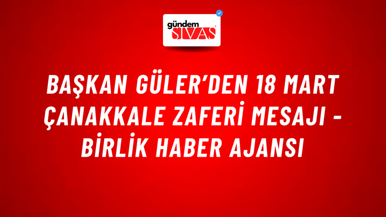 Başkan Güler’den 18 Mart Çanakkale Zaferi mesajı - Birlik Haber Ajansı