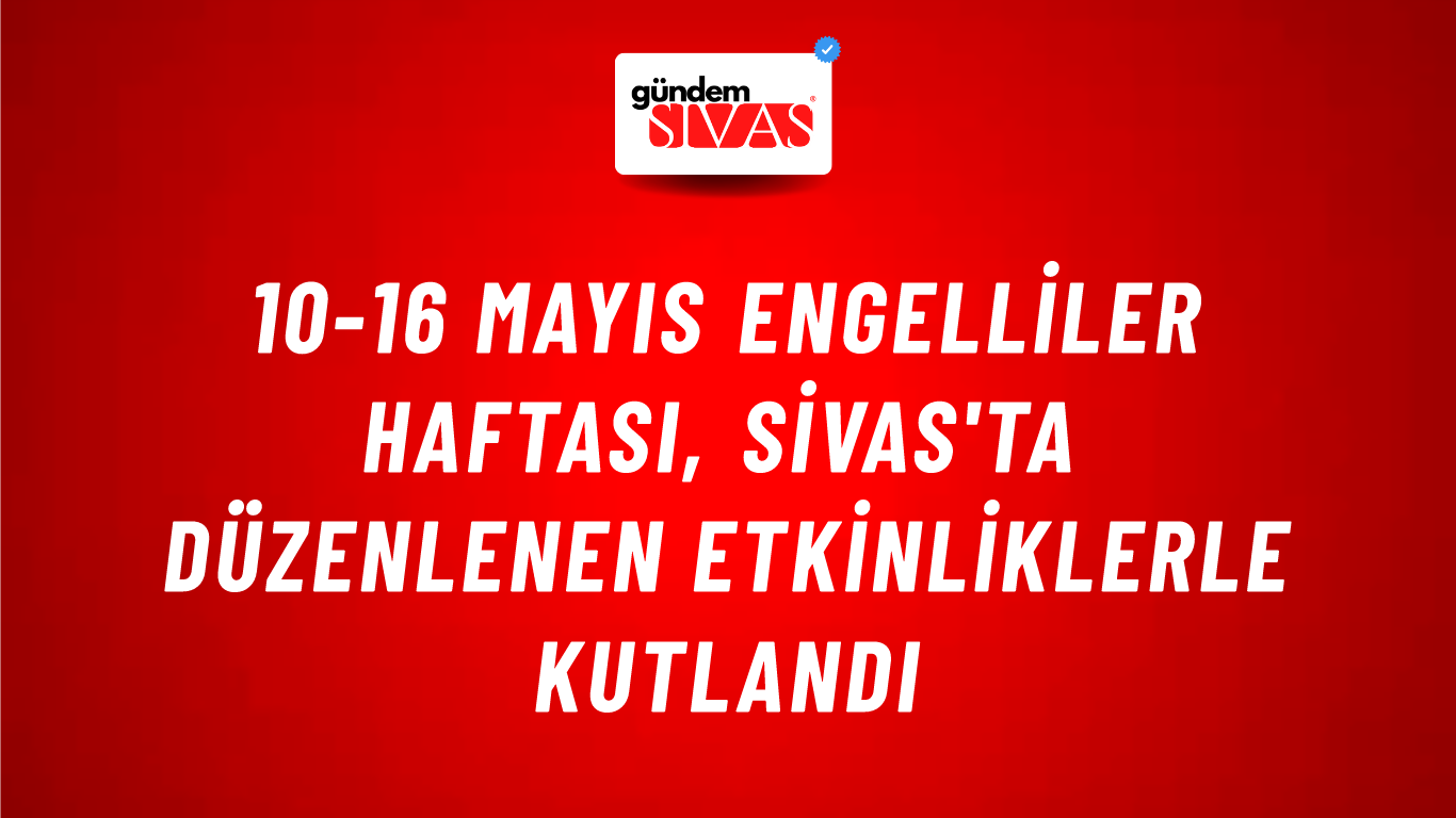 10-16 Mayıs Engelliler Haftası, Sivas'ta Düzenlenen Etkinliklerle Kutlandı