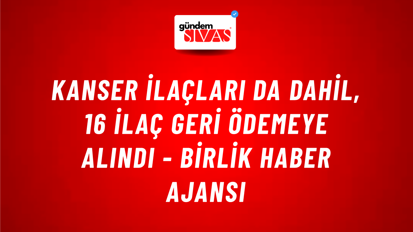Kanser ilaçları da dahil, 16 ilaç geri ödemeye alındı - Birlik Haber Ajansı