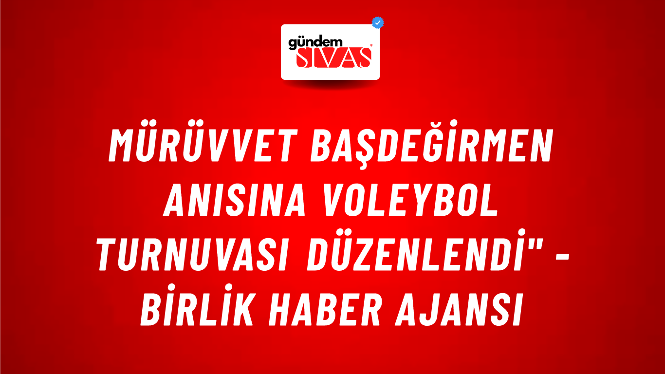 Mürüvvet Başdeğirmen Anısına Voleybol Turnuvası Düzenlendi" - Birlik Haber Ajansı