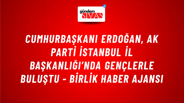 Cumhurbaşkanı Erdoğan, AK Parti İstanbul İl Başkanlığı’nda gençlerle buluştu - Birlik Haber Ajansı