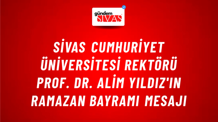Sivas Cumhuriyet Üniversitesi Rektörü Prof. Dr. Alim Yıldız'ın Ramazan Bayramı Mesajı