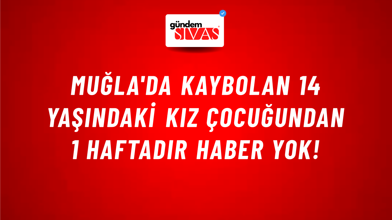 Muğla'da kaybolan 14 yaşındaki kız çocuğundan 1 haftadır haber yok!