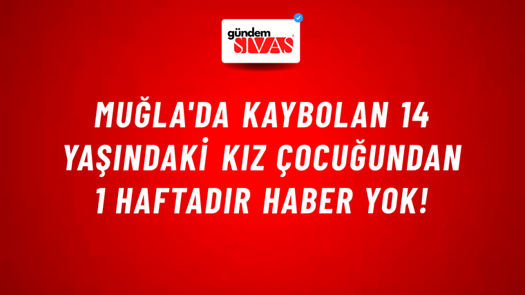 Muğla'da kaybolan 14 yaşındaki kız çocuğundan 1 haftadır haber yok!