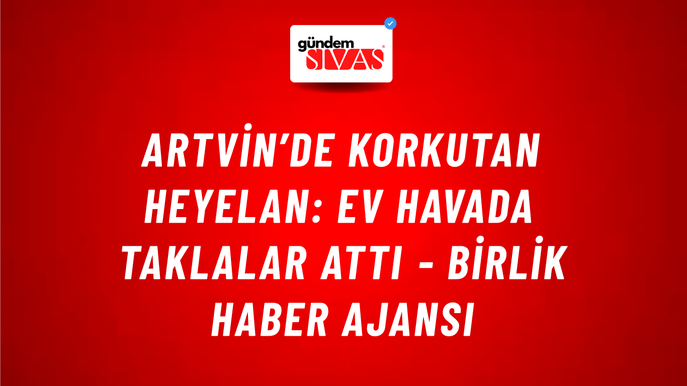 Artvin’de korkutan heyelan: Ev havada taklalar attı - Birlik Haber Ajansı