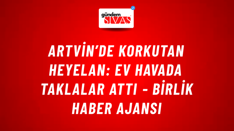Artvin’de korkutan heyelan: Ev havada taklalar attı - Birlik Haber Ajansı