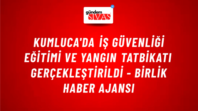 Kumluca'da iş güvenliği eğitimi ve yangın tatbikatı gerçekleştirildi - Birlik Haber Ajansı