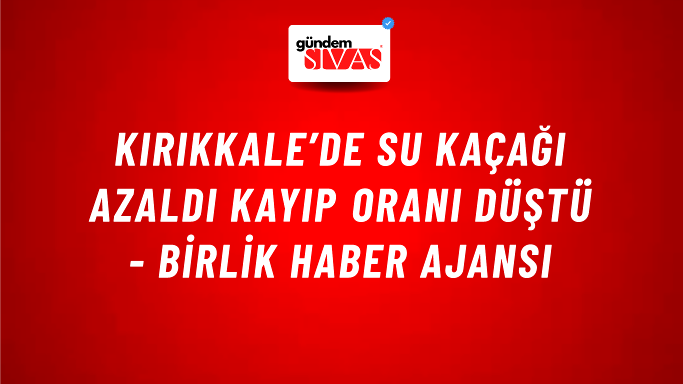 Kırıkkale’de su kaçağı azaldı kayıp oranı düştü - Birlik Haber Ajansı
