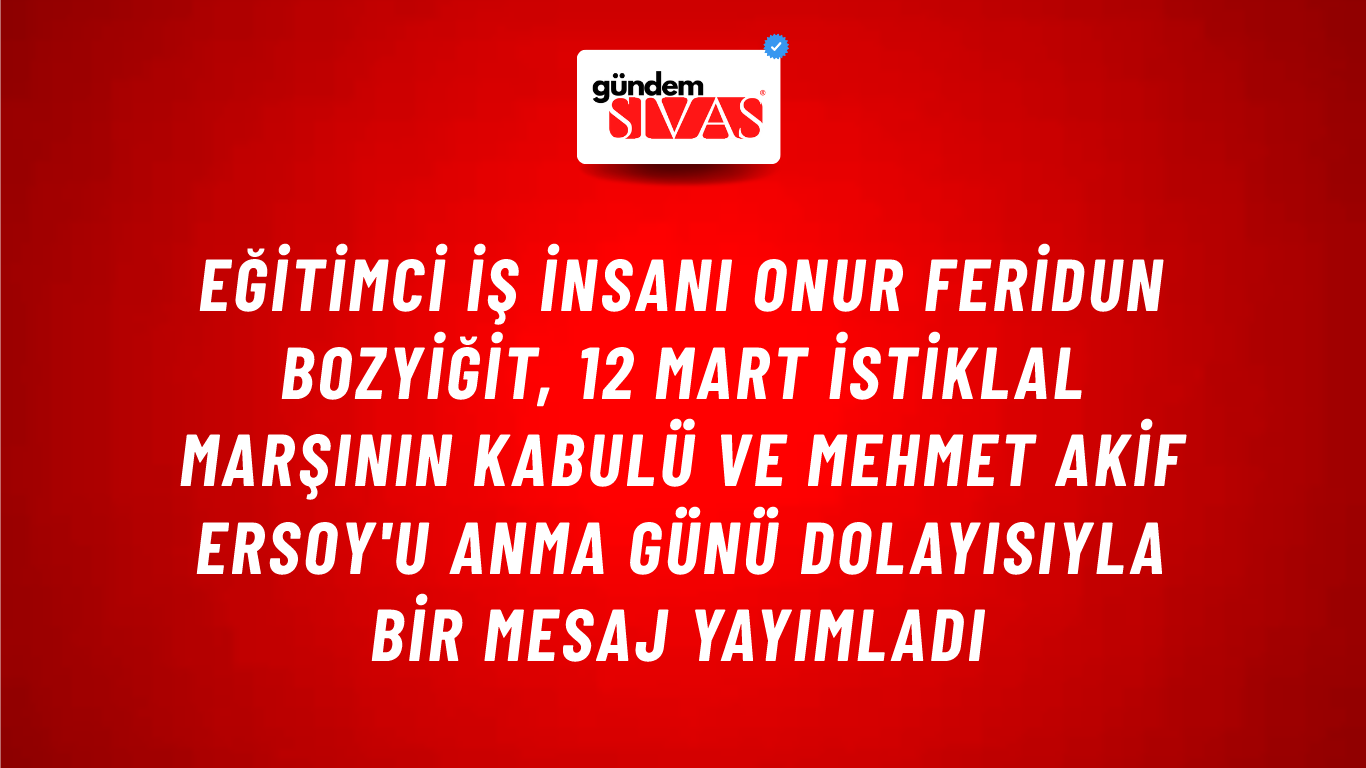 Eğitimci İş İnsanı Onur Feridun Bozyiğit, 12 Mart İstiklal Marşının Kabulü ve Mehmet Akif Ersoy'u Anma Günü dolayısıyla bir mesaj yayımladı