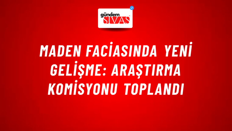 Maden faciasında yeni gelişme: Araştırma Komisyonu toplandı