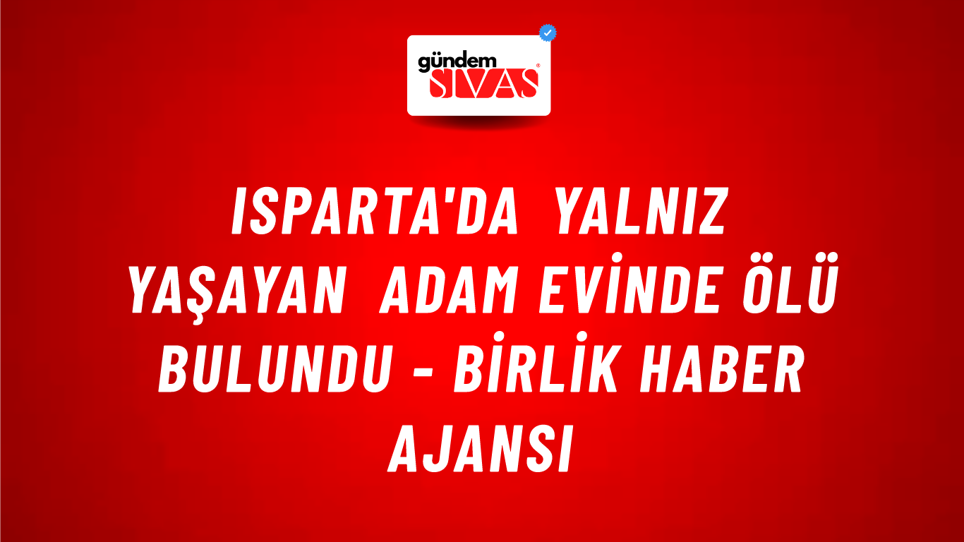 Isparta'da yalnız yaşayan adam evinde ölü bulundu - Birlik Haber Ajansı