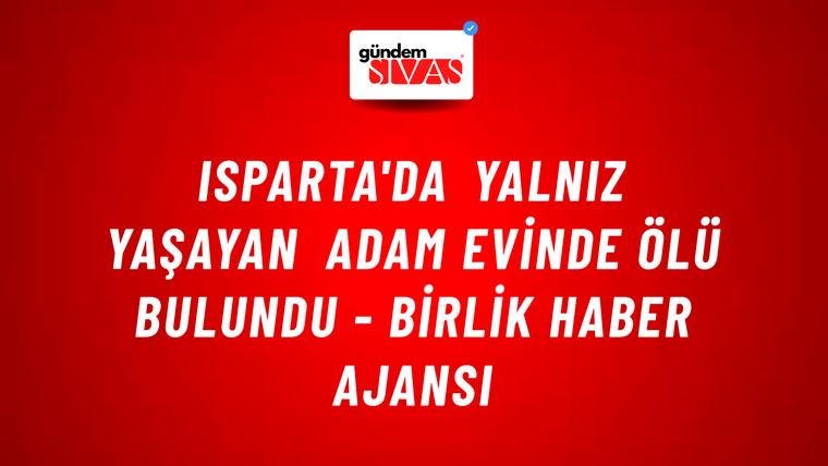 Isparta'da yalnız yaşayan adam evinde ölü bulundu - Birlik Haber Ajansı