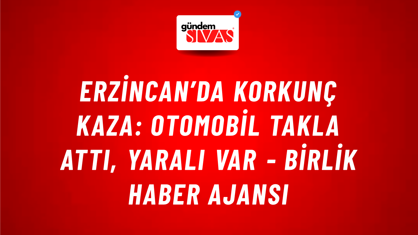 Erzincan’da Korkunç Kaza: Otomobil Takla Attı, Yaralı Var - Birlik Haber Ajansı