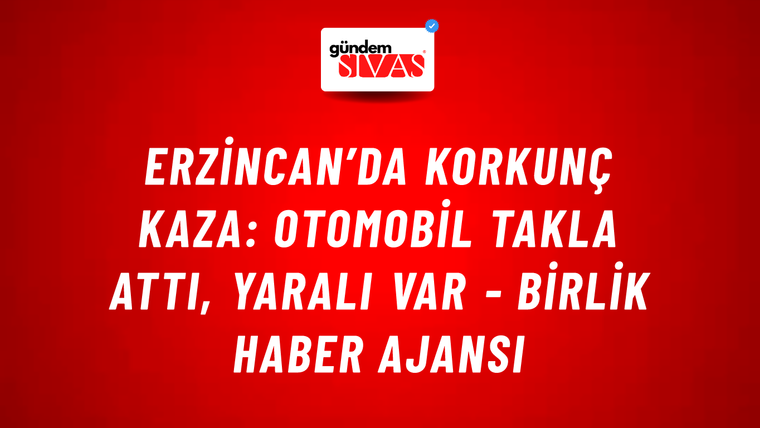 Erzincan’da Korkunç Kaza: Otomobil Takla Attı, Yaralı Var - Birlik Haber Ajansı