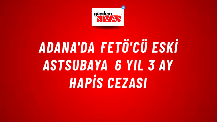 Adana'da FETÖ'cü eski astsubaya 6 yıl 3 ay hapis cezası