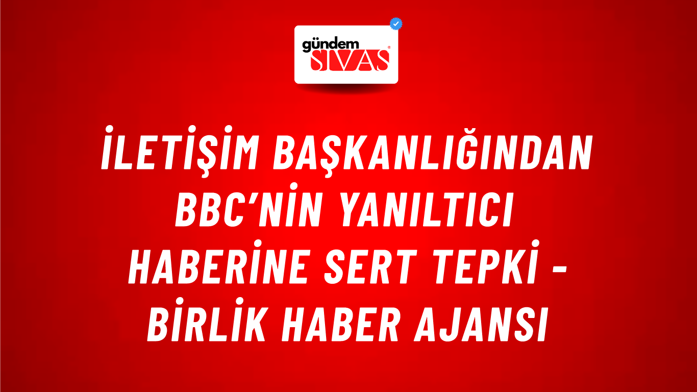 İletişim Başkanlığından BBC’nin yanıltıcı haberine sert tepki - Birlik Haber Ajansı