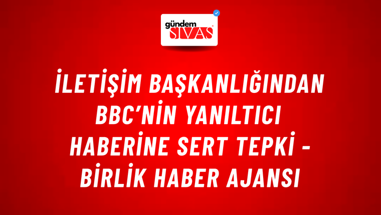 İletişim Başkanlığından BBC’nin yanıltıcı haberine sert tepki - Birlik Haber Ajansı
