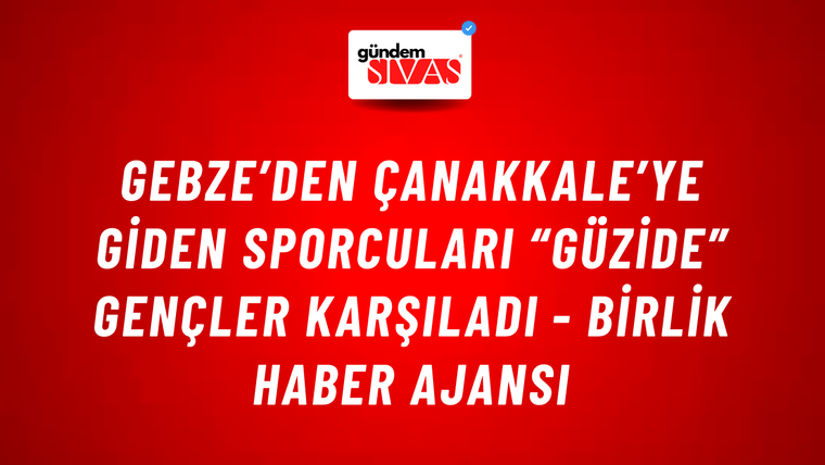 Gebze’den Çanakkale’ye giden sporcuları “Güzide” gençler karşıladı - Birlik Haber Ajansı