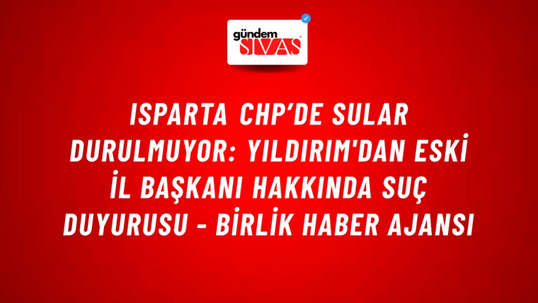Isparta CHP’de sular durulmuyor: Yıldırım'dan eski il başkanı hakkında suç duyurusu - Birlik Haber Ajansı