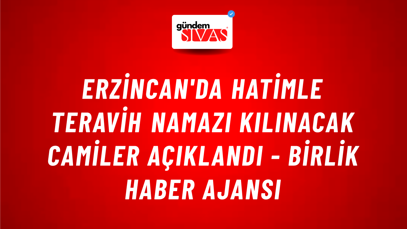 Erzincan'da Hatimle Teravih Namazı Kılınacak Camiler Açıklandı - Birlik Haber Ajansı