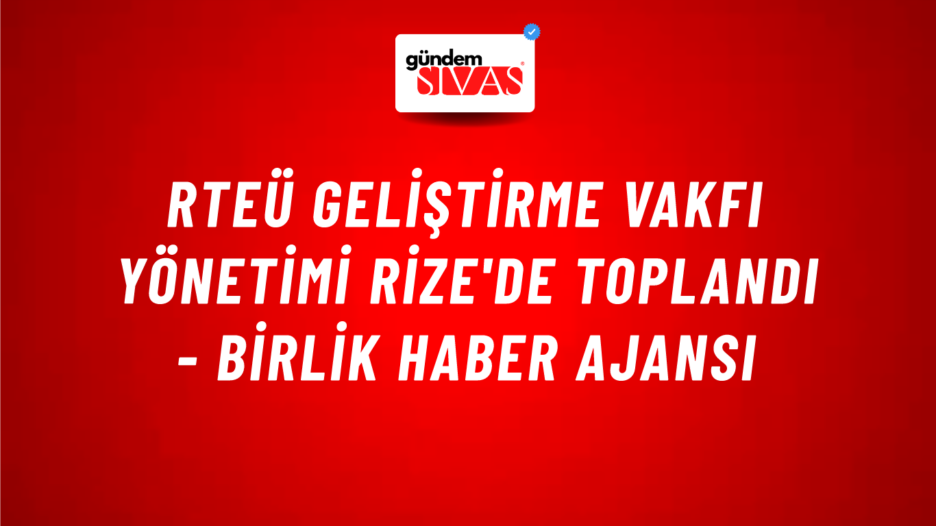 RTEÜ Geliştirme Vakfı Yönetimi Rize'de Toplandı - Birlik Haber Ajansı