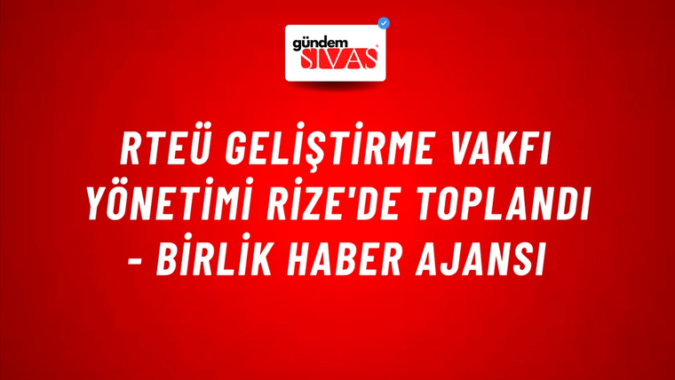 RTEÜ Geliştirme Vakfı Yönetimi Rize'de Toplandı - Birlik Haber Ajansı
