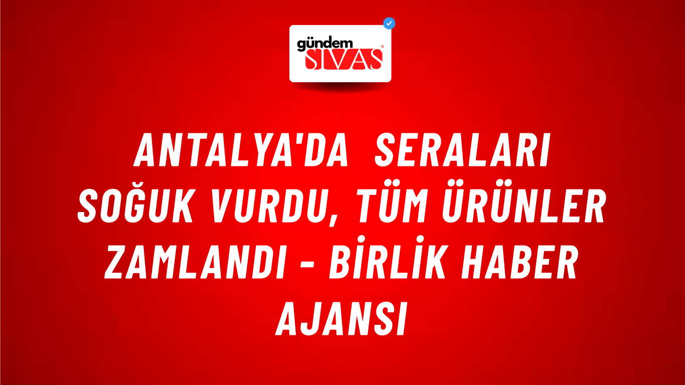 Antalya'da seraları soğuk vurdu, tüm ürünler zamlandı - Birlik Haber Ajansı