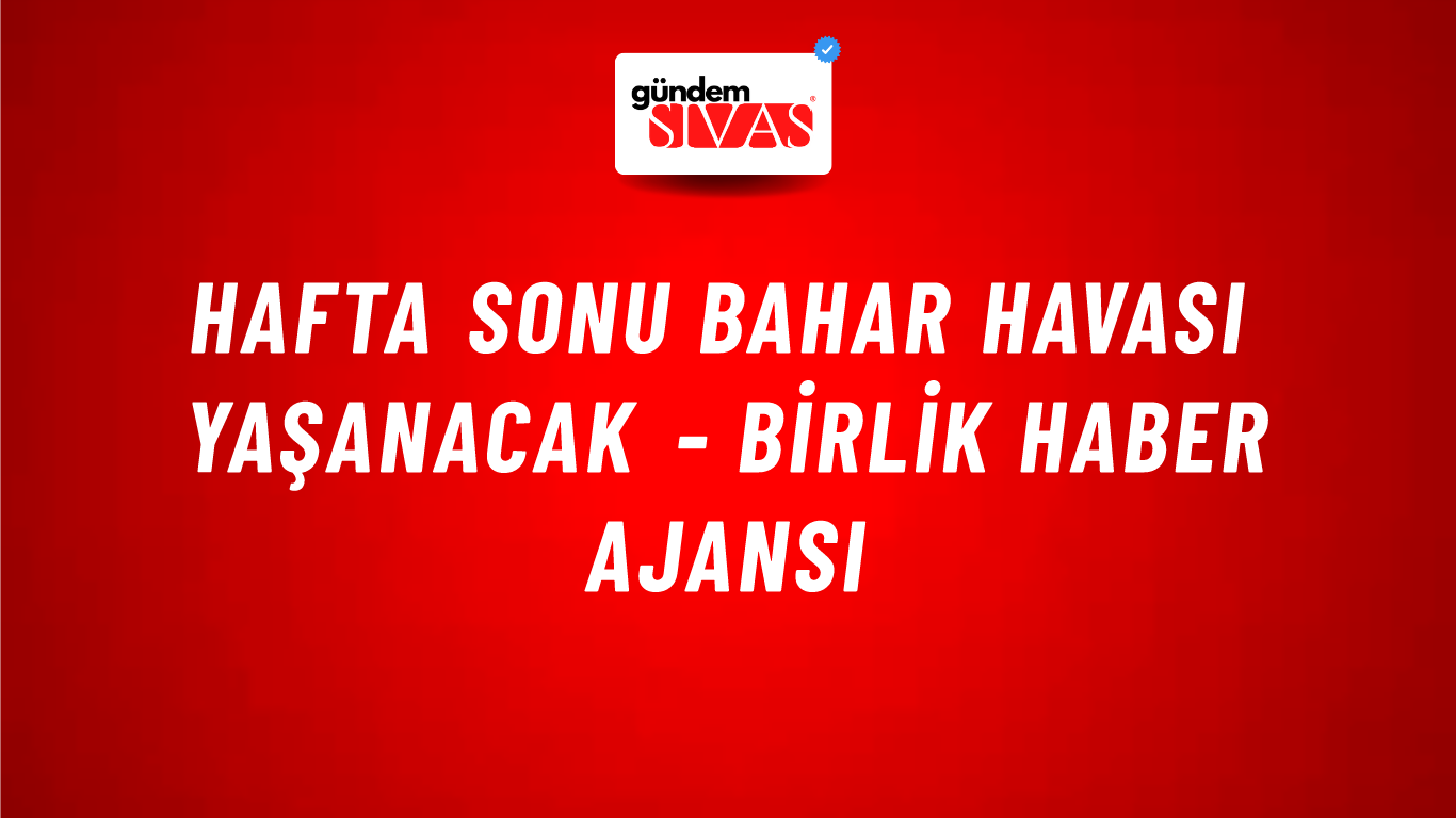 Hafta sonu bahar havası yaşanacak - Birlik Haber Ajansı
