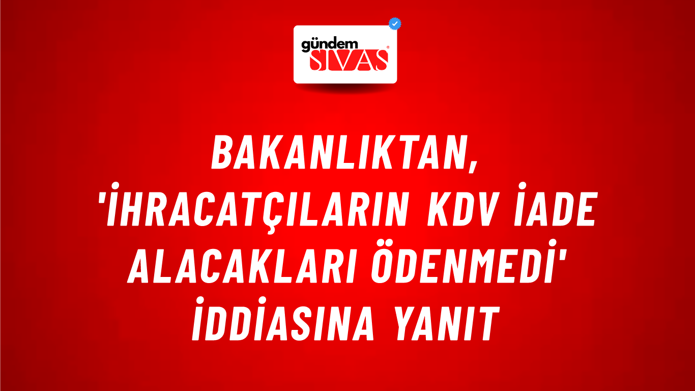 Bakanlıktan, 'ihracatçıların KDV iade alacakları ödenmedi' iddiasına yanıt