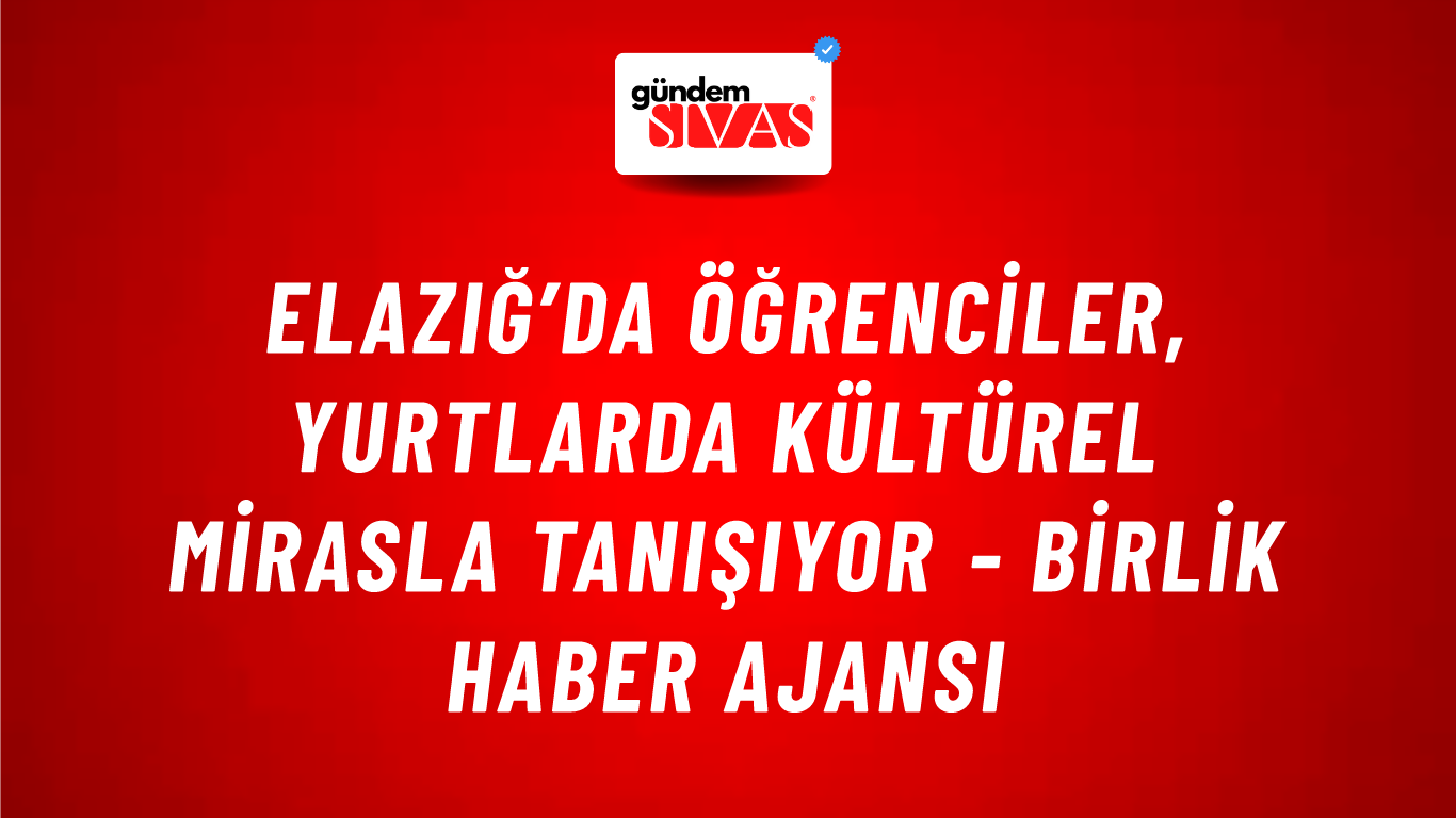 Elazığ’da öğrenciler, yurtlarda kültürel mirasla tanışıyor - Birlik Haber Ajansı