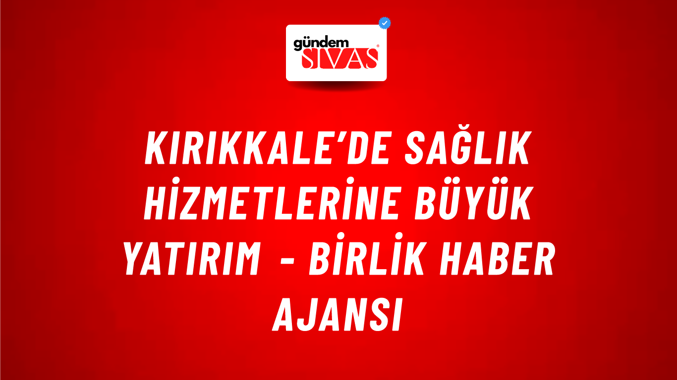Kırıkkale’de sağlık hizmetlerine büyük yatırım - Birlik Haber Ajansı