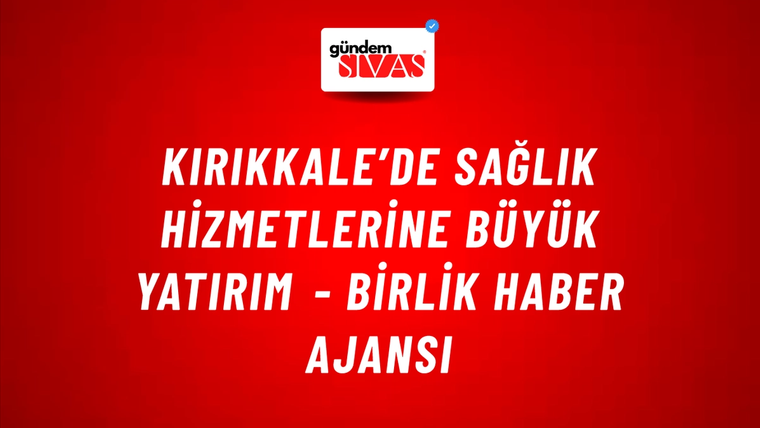 Kırıkkale’de sağlık hizmetlerine büyük yatırım - Birlik Haber Ajansı
