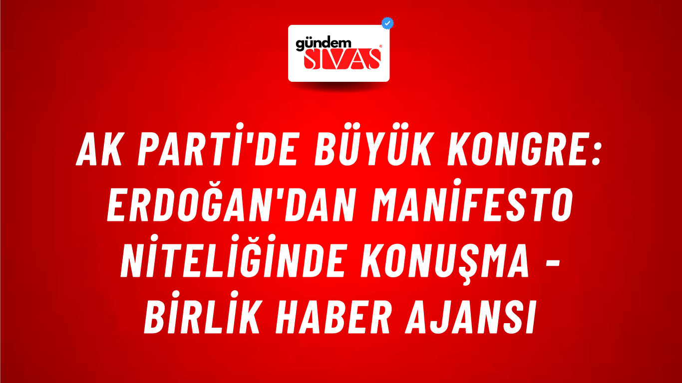 AK Parti'de büyük kongre: Erdoğan'dan manifesto niteliğinde konuşma - Birlik Haber Ajansı