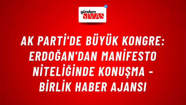 AK Parti'de büyük kongre: Erdoğan'dan manifesto niteliğinde konuşma - Birlik Haber Ajansı