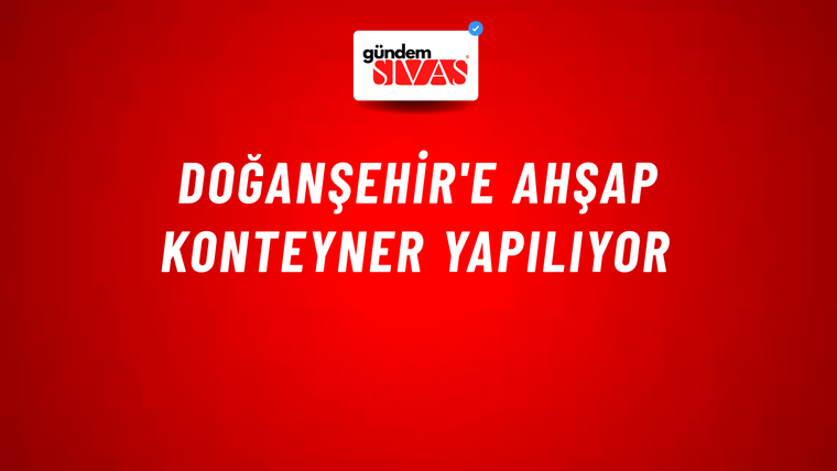Doğanşehir'e Ahşap Konteyner Yapılıyor