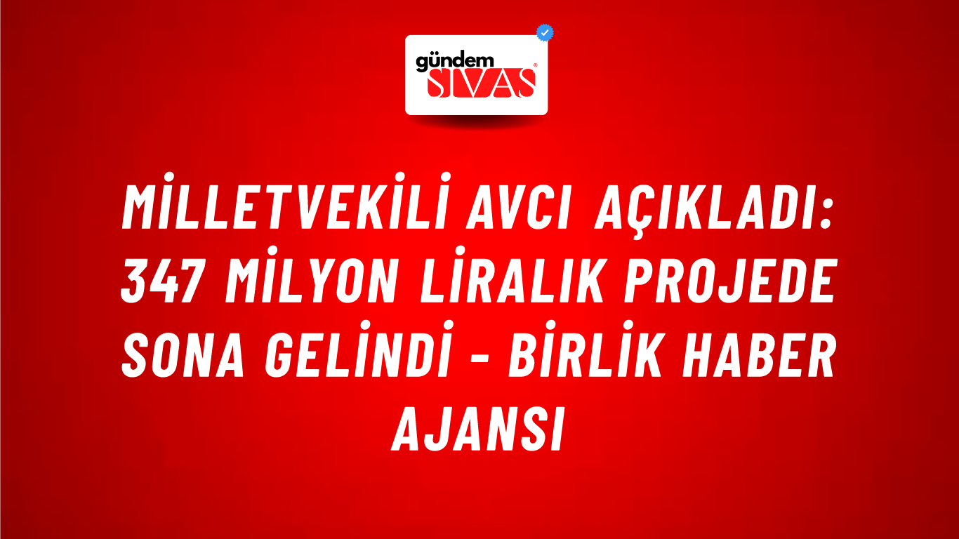 Milletvekili Avcı açıkladı: 347 milyon liralık projede sona gelindi - Birlik Haber Ajansı