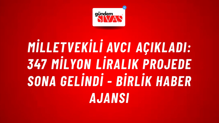 Milletvekili Avcı açıkladı: 347 milyon liralık projede sona gelindi - Birlik Haber Ajansı
